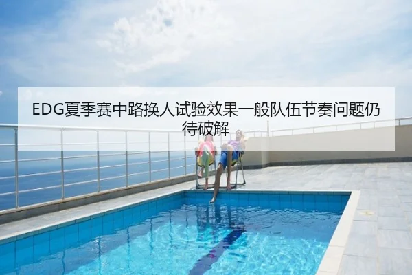 EDG夏季赛中路换人试验效果一般队伍节奏问题仍待破解