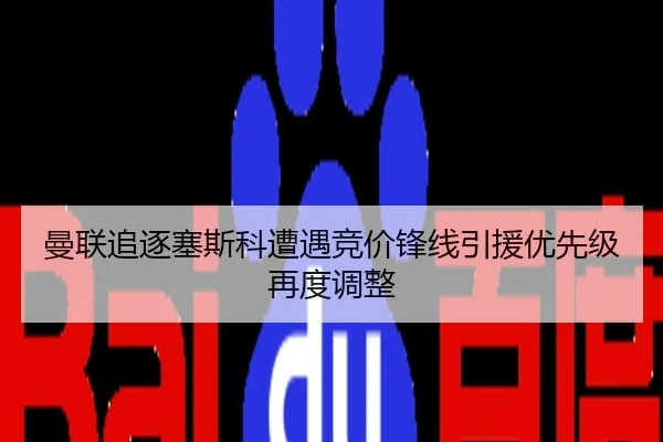 曼联追逐塞斯科遭遇竞价锋线引援优先级再度调整