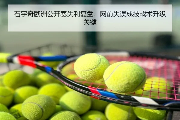 石宇奇欧洲公开赛失利复盘：网前失误成技战术升级关键