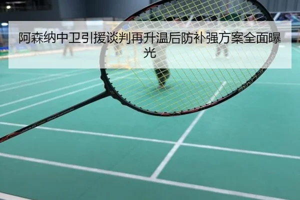 阿森纳中卫引援谈判再升温后防补强方案全面曝光