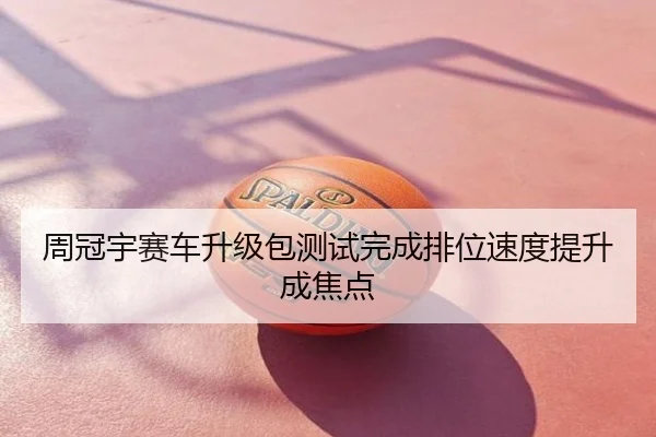 周冠宇赛车升级包测试完成排位速度提升成焦点