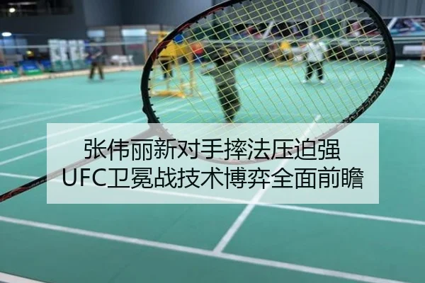 张伟丽新对手摔法压迫强 UFC卫冕战技术博弈全面前瞻