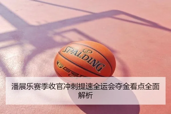 潘展乐赛季收官冲刺提速全运会夺金看点全面解析