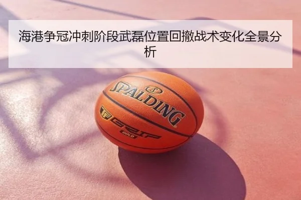 海港争冠冲刺阶段武磊位置回撤战术变化全景分析