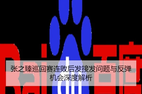 张之臻巡回赛连败后发接发问题与反弹机会深度解析