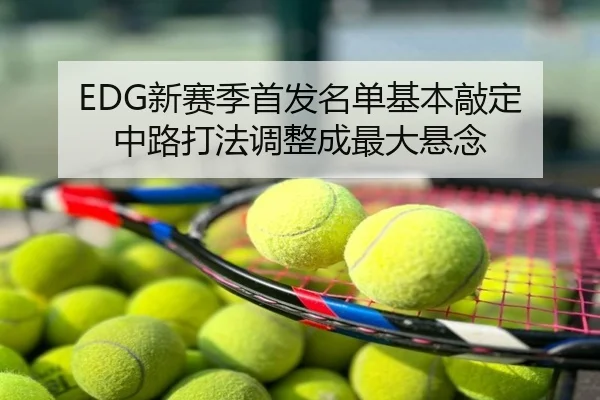 EDG新赛季首发名单基本敲定 中路打法调整成最大悬念